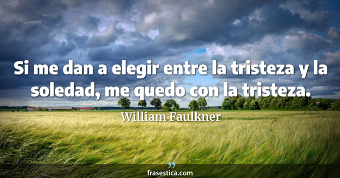 Si me dan a elegir entre la tristeza y la soledad, me quedo con la tristeza. - William Faulkner