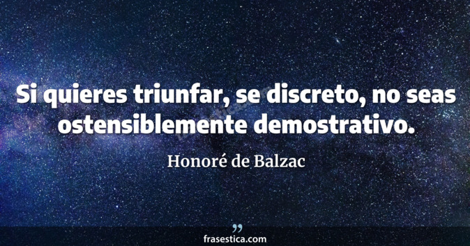 Si quieres triunfar, se discreto, no seas ostensiblemente demostrativo. - Honoré de Balzac