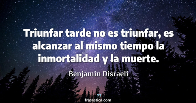 Triunfar tarde no es triunfar, es alcanzar al mismo tiempo la inmortalidad y la muerte. - Benjamin Disraeli