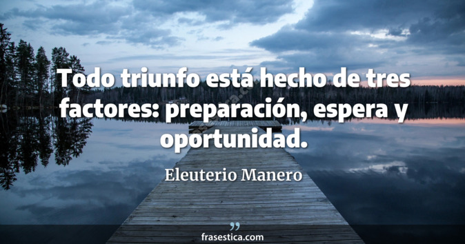Todo triunfo está hecho de tres factores: preparación, espera y oportunidad. - Eleuterio Manero