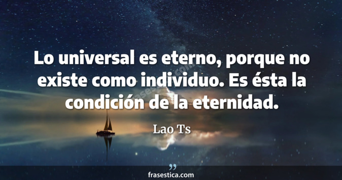 Lo universal es eterno, porque no existe como individuo. Es ésta la condición de la eternidad. - Lao Ts