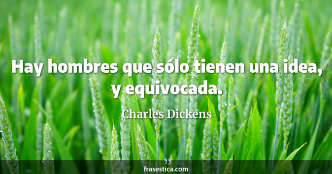 Hay hombres que sólo tienen una idea, y equivocada. - Charles Dickens