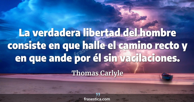 La verdadera libertad del hombre consiste en que halle el camino recto y en que ande por él sin vacilaciones. - Thomas Carlyle