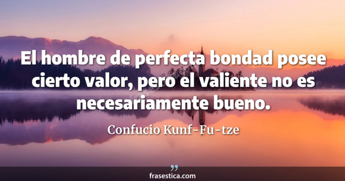El hombre de perfecta bondad posee cierto valor, pero el valiente no es necesariamente bueno. - Confucio Kunf-Fu-tze