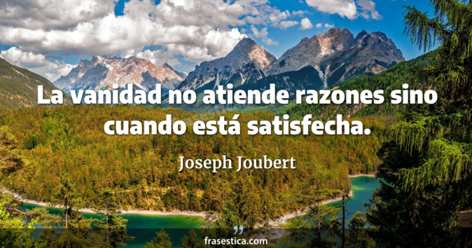 La vanidad no atiende razones sino cuando está satisfecha. - Joseph Joubert