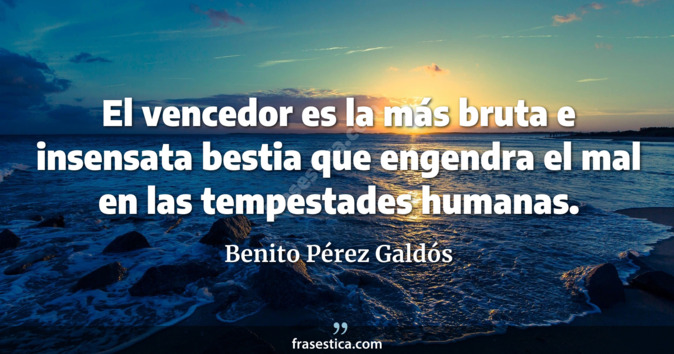 El vencedor es la más bruta e insensata bestia que engendra el mal en las tempestades humanas. - Benito Pérez Galdós