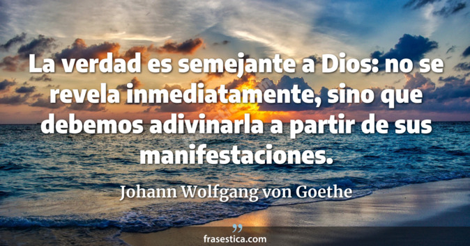 La verdad es semejante a Dios: no se revela inmediatamente, sino que debemos adivinarla a partir de sus manifestaciones. - Johann Wolfgang von Goethe