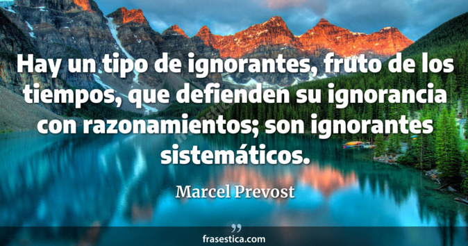 Hay un tipo de ignorantes, fruto de los tiempos, que defienden su ignorancia con razonamientos; son ignorantes sistemáticos. - Marcel Prevost