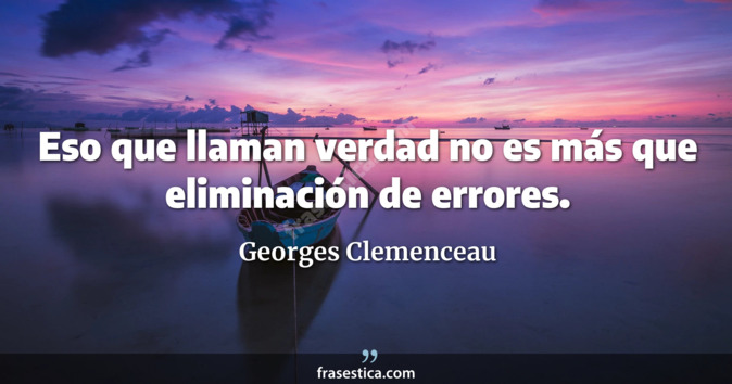 Eso que llaman verdad no es más que eliminación de errores. - Georges Clemenceau