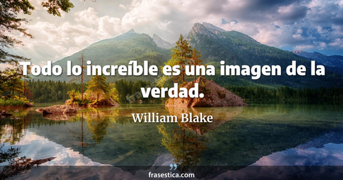 Todo lo increíble es una imagen de la verdad. - William Blake