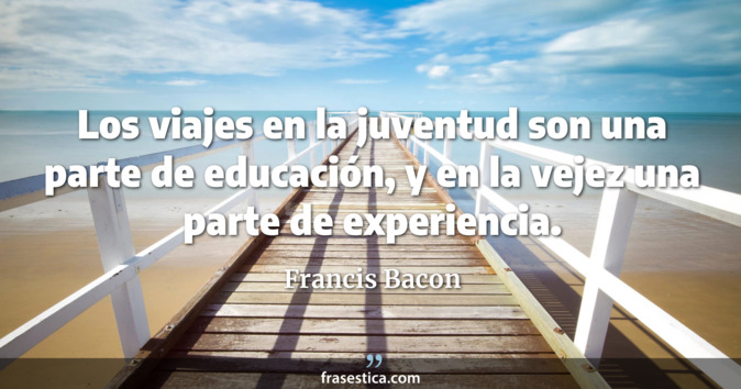 Los viajes en la juventud son una parte de educación, y en la vejez una parte de experiencia. - Francis Bacon