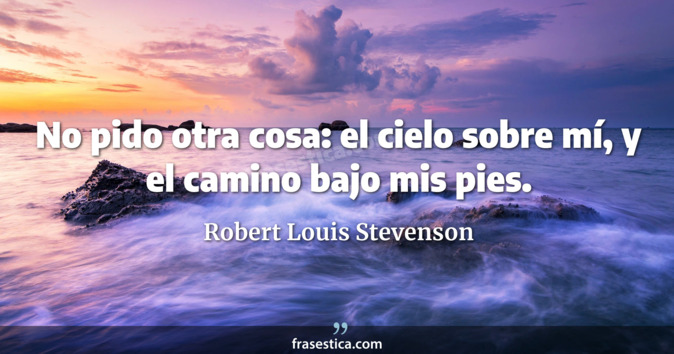 No pido otra cosa: el cielo sobre mí, y el camino bajo mis pies. - Robert Louis Stevenson
