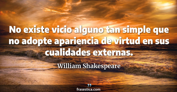 No existe vicio alguno tan simple que no adopte apariencia de virtud en sus cualidades externas. - William Shakespeare