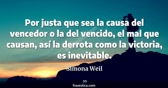 Por justa que sea la causa del vencedor o la del vencido, el mal que causan, así la derrota como la victoria, es inevitable. - Simona Weil