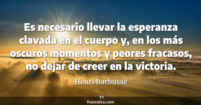 Es necesario llevar la esperanza clavada en el cuerpo y, en los más oscuros momentos y peores fracasos, no dejar de creer en la victoria. - Henri Barbusse