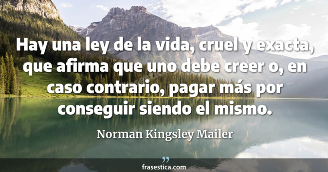 Hay una ley de la vida, cruel y exacta, que afirma que uno debe creer o, en caso contrario, pagar más por conseguir siendo el mismo. - Norman Kingsley Mailer