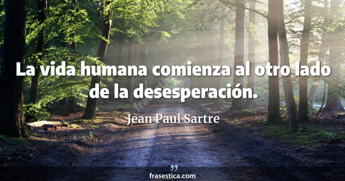 La vida humana comienza al otro lado de la desesperación. - Jean Paul Sartre