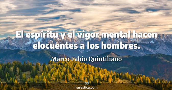 El espíritu y el vigor mental hacen elocuentes a los hombres. - Marco Fabio Quintiliano