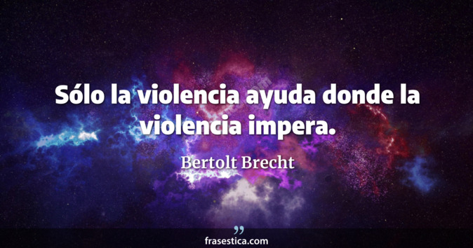 Sólo la violencia ayuda donde la violencia impera. - Bertolt Brecht