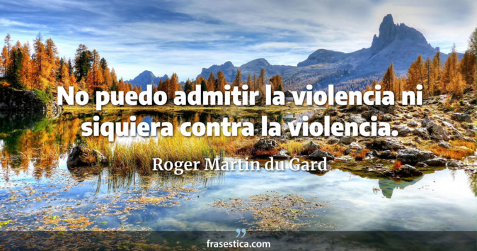 No puedo admitir la violencia ni siquiera contra la violencia. - Roger Martin du Gard