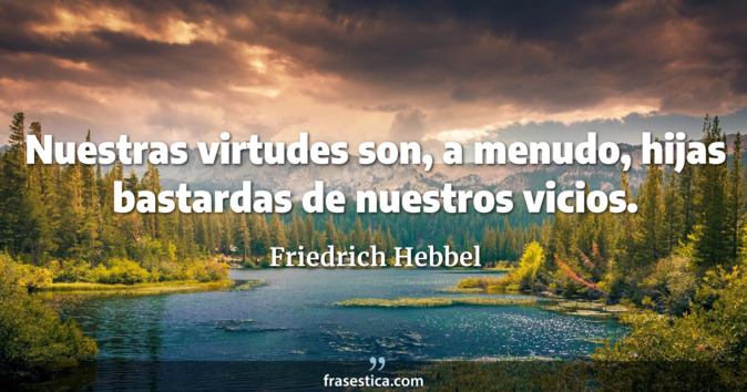 Nuestras virtudes son, a menudo, hijas bastardas de nuestros vicios. - Friedrich Hebbel