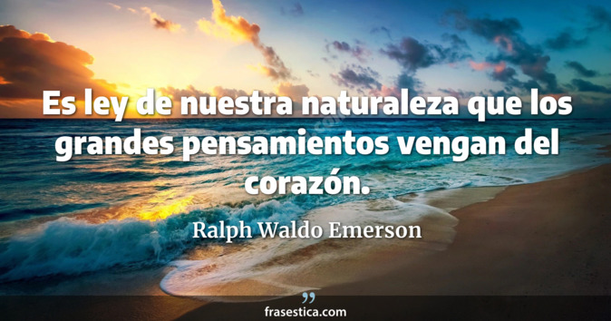 Es ley de nuestra naturaleza que los grandes pensamientos vengan del corazón. - Ralph Waldo Emerson