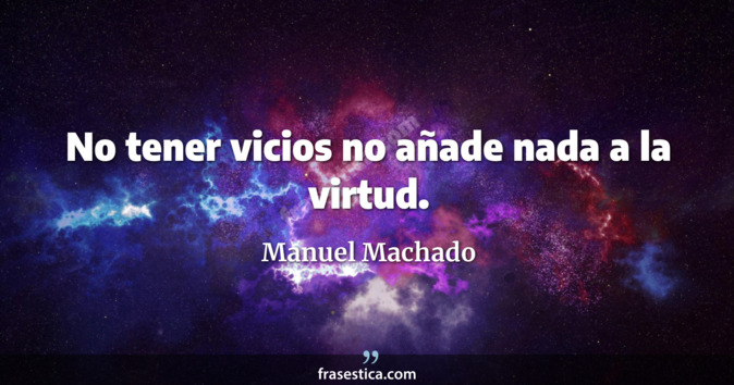 No tener vicios no añade nada a la virtud. - Manuel Machado