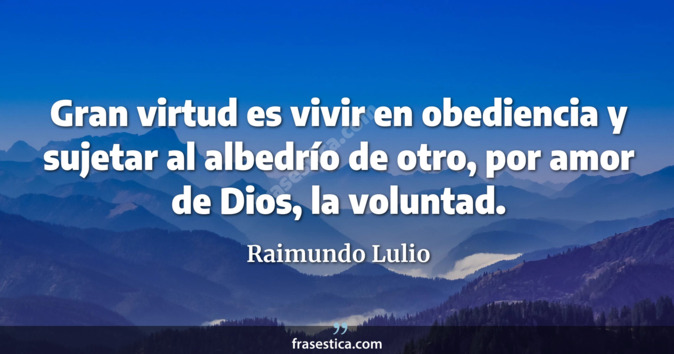 Gran virtud es vivir en obediencia y sujetar al albedrío de otro, por amor de Dios, la voluntad. - Raimundo Lulio