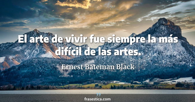 El arte de vivir fue siempre la más difícil de las artes. - Ernest Bateman Black