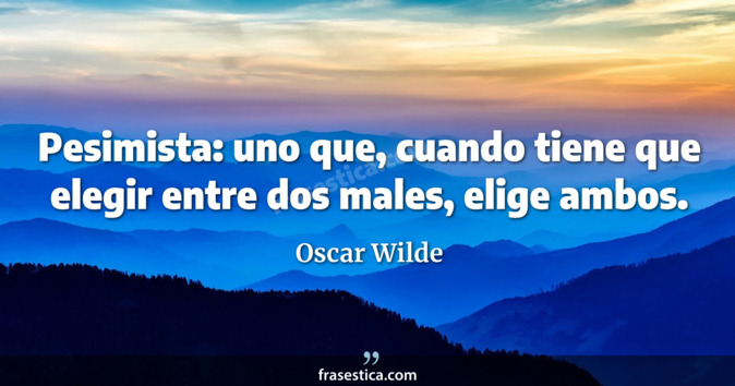 Pesimista: uno que, cuando tiene que elegir entre dos males, elige ambos. - Oscar Wilde