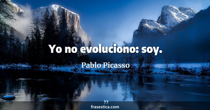 Yo no evoluciono: soy. - Pablo Picasso