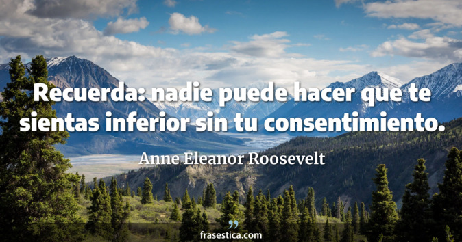 Recuerda: nadie puede hacer que te sientas inferior sin tu consentimiento. - Anne Eleanor Roosevelt
