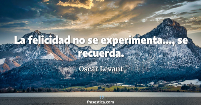 La felicidad no se experimenta..., se recuerda. - Oscar Levant