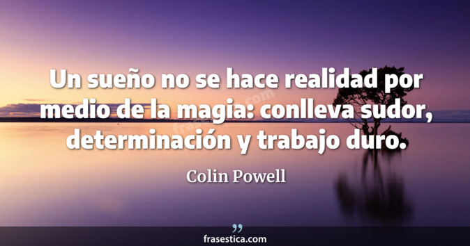 Un sueño no se hace realidad por medio de la magia: conlleva sudor, determinación y trabajo duro. - Colin Powell
