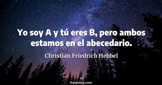 Yo soy A y tú eres B, pero ambos estamos en el abecedario. - Christian Friedrich Hebbel