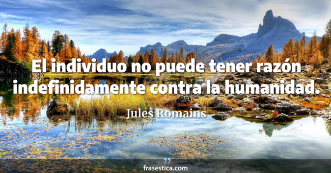 El individuo no puede tener razón indefinidamente contra la humanidad. - Jules Romains