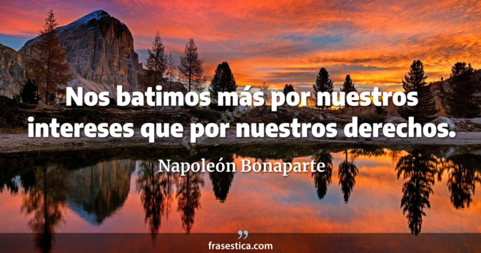 Nos batimos más por nuestros intereses que por nuestros derechos. - Napoleón Bonaparte