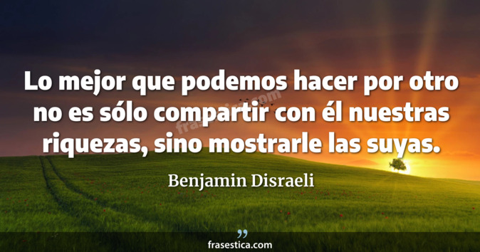Lo mejor que podemos hacer por otro no es sólo compartir con él nuestras riquezas, sino mostrarle las suyas. - Benjamin Disraeli