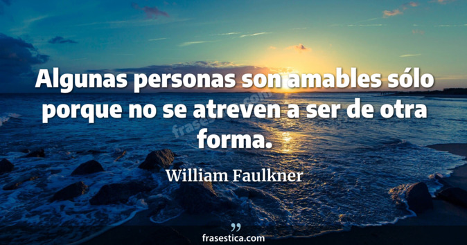 Algunas personas son amables sólo porque no se atreven a ser de otra forma. - William Faulkner