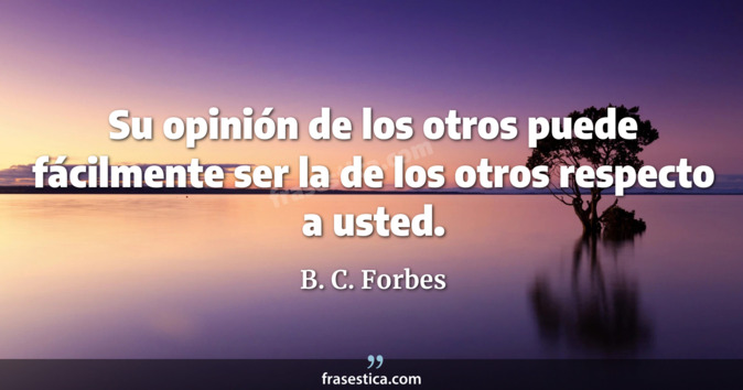 Su opinión de los otros puede fácilmente ser la de los otros respecto a usted. - B. C. Forbes