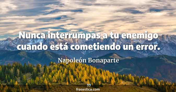 Nunca interrumpas a tu enemigo cuando está cometiendo un error. - Napoleón Bonaparte