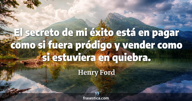 El secreto de mi éxito está en pagar como si fuera pródigo y vender como si estuviera en quiebra. - Henry Ford