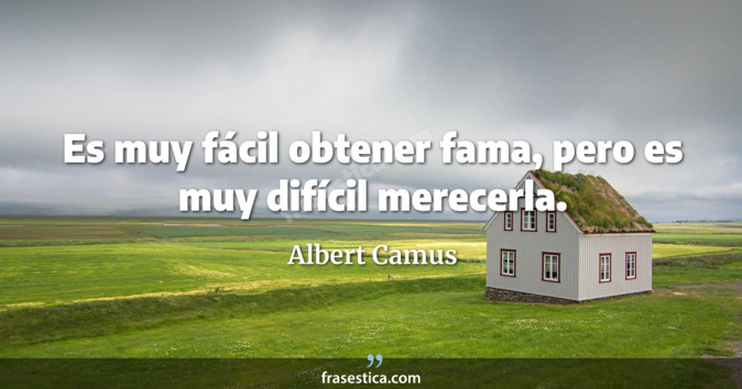 Es muy fácil obtener fama, pero es muy difícil merecerla. - Albert Camus