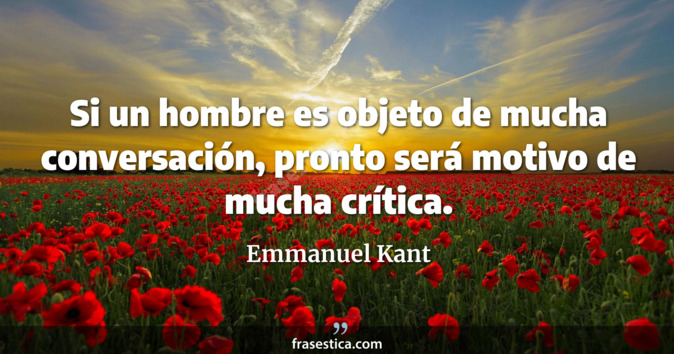 Si un hombre es objeto de mucha conversación, pronto será motivo de mucha crítica. - Emmanuel Kant