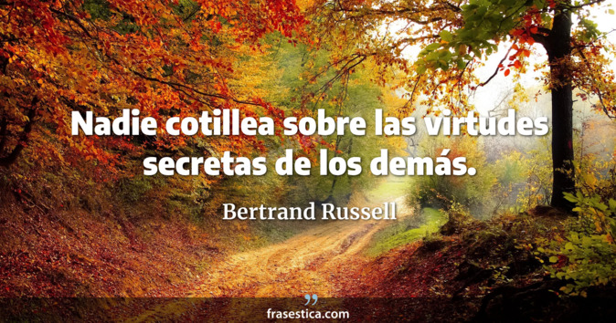 Nadie cotillea sobre las virtudes secretas de los demás. - Bertrand Russell