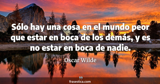 Sólo hay una cosa en el mundo peor que estar en boca de los demás, y es no estar en boca de nadie. - Oscar Wilde
