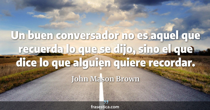 Un buen conversador no es aquel que recuerda lo que se dijo, sino el que dice lo que alguien quiere recordar. - John Mason Brown