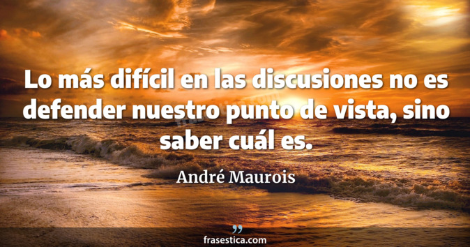 Lo más difícil en las discusiones no es defender nuestro punto de vista, sino saber cuál es. - André Maurois