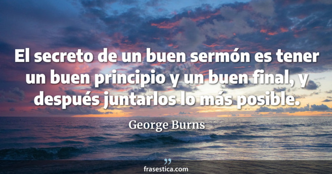 El secreto de un buen sermón es tener un buen principio y un buen final, y después juntarlos lo más posible. - George Burns