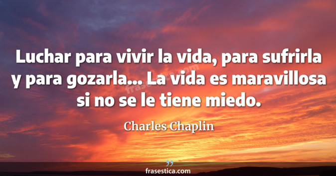 Luchar para vivir la vida, para sufrirla y para gozarla... La vida es maravillosa si no se le tiene miedo. - Charles Chaplin